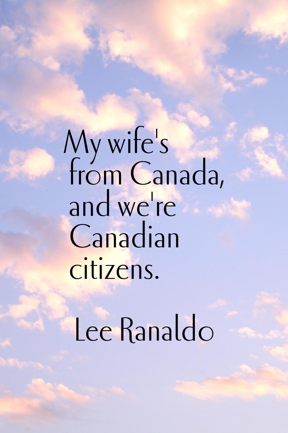 My wife's from Canada, and we're Canadian citizens.