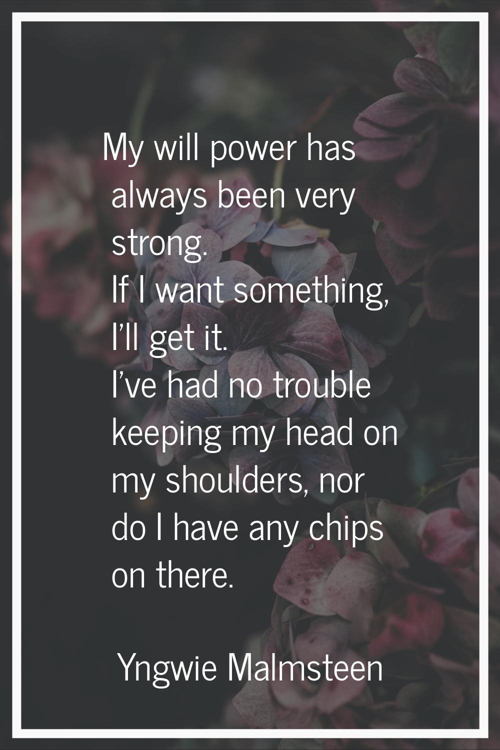 My will power has always been very strong. If I want something, I'll get it. I've had no trouble ke