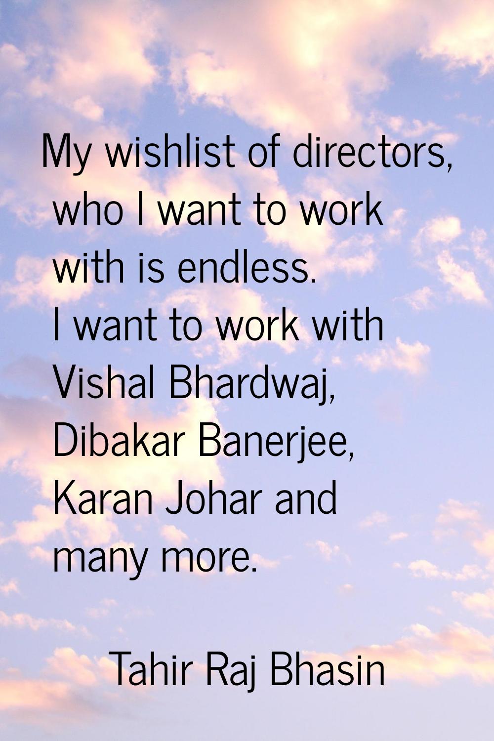 My wishlist of directors, who I want to work with is endless. I want to work with Vishal Bhardwaj, 