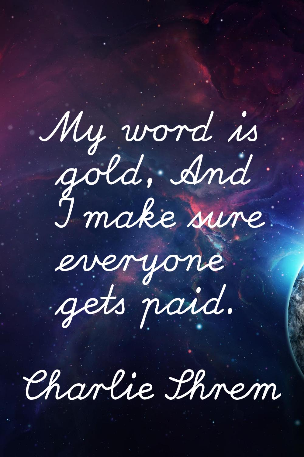 My word is gold, And I make sure everyone gets paid.