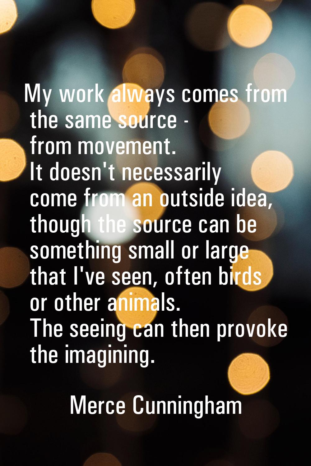 My work always comes from the same source - from movement. It doesn't necessarily come from an outs