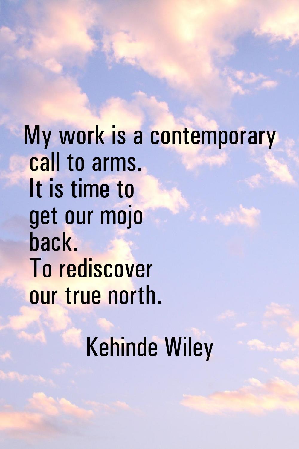 My work is a contemporary call to arms. It is time to get our mojo back. To rediscover our true nor
