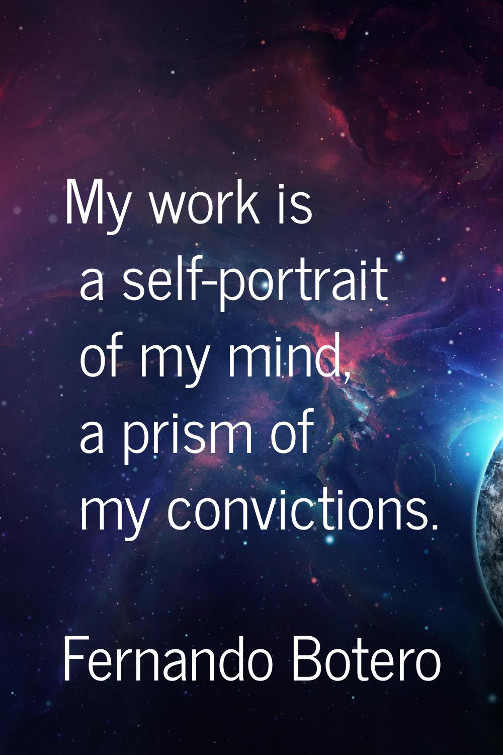 My work is a self-portrait of my mind, a prism of my convictions.