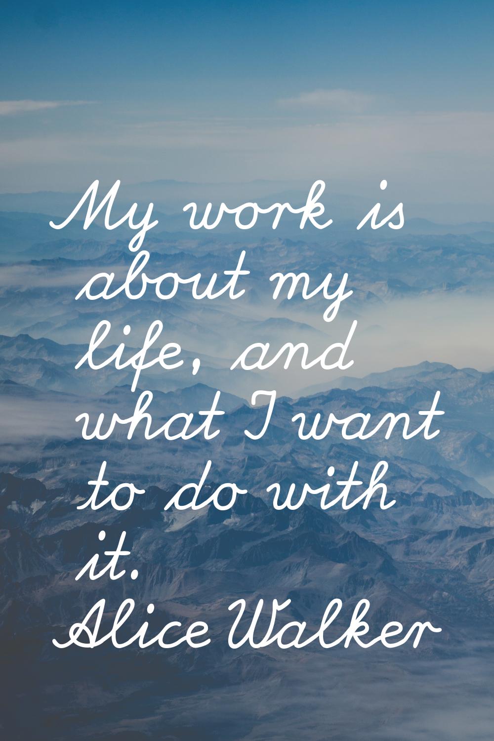 My work is about my life, and what I want to do with it.