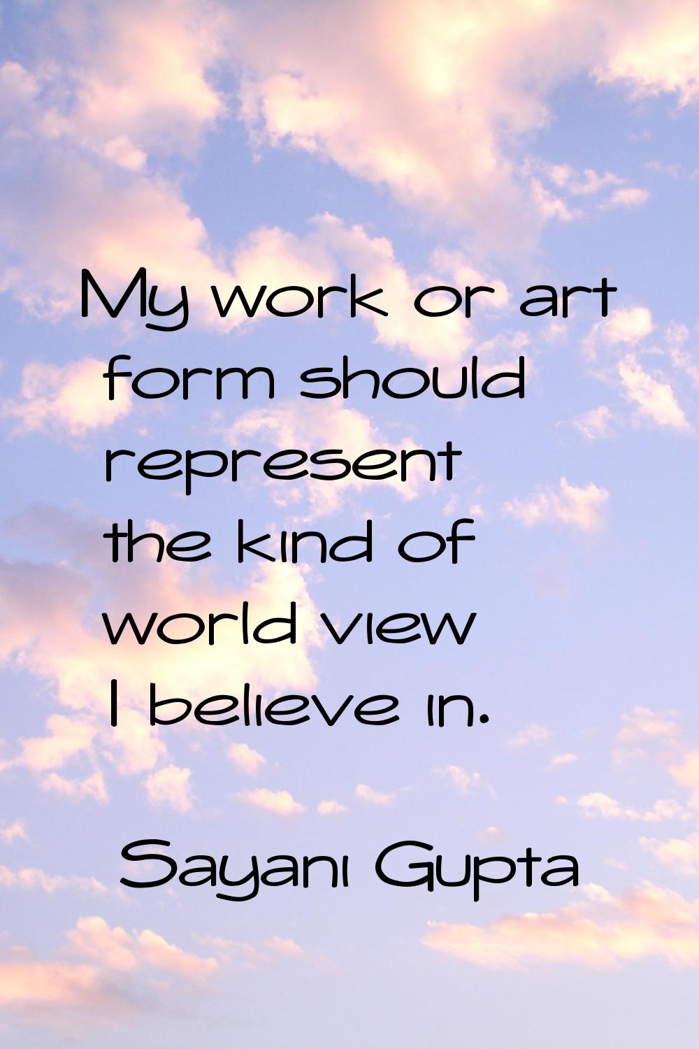 My work or art form should represent the kind of world view I believe in.