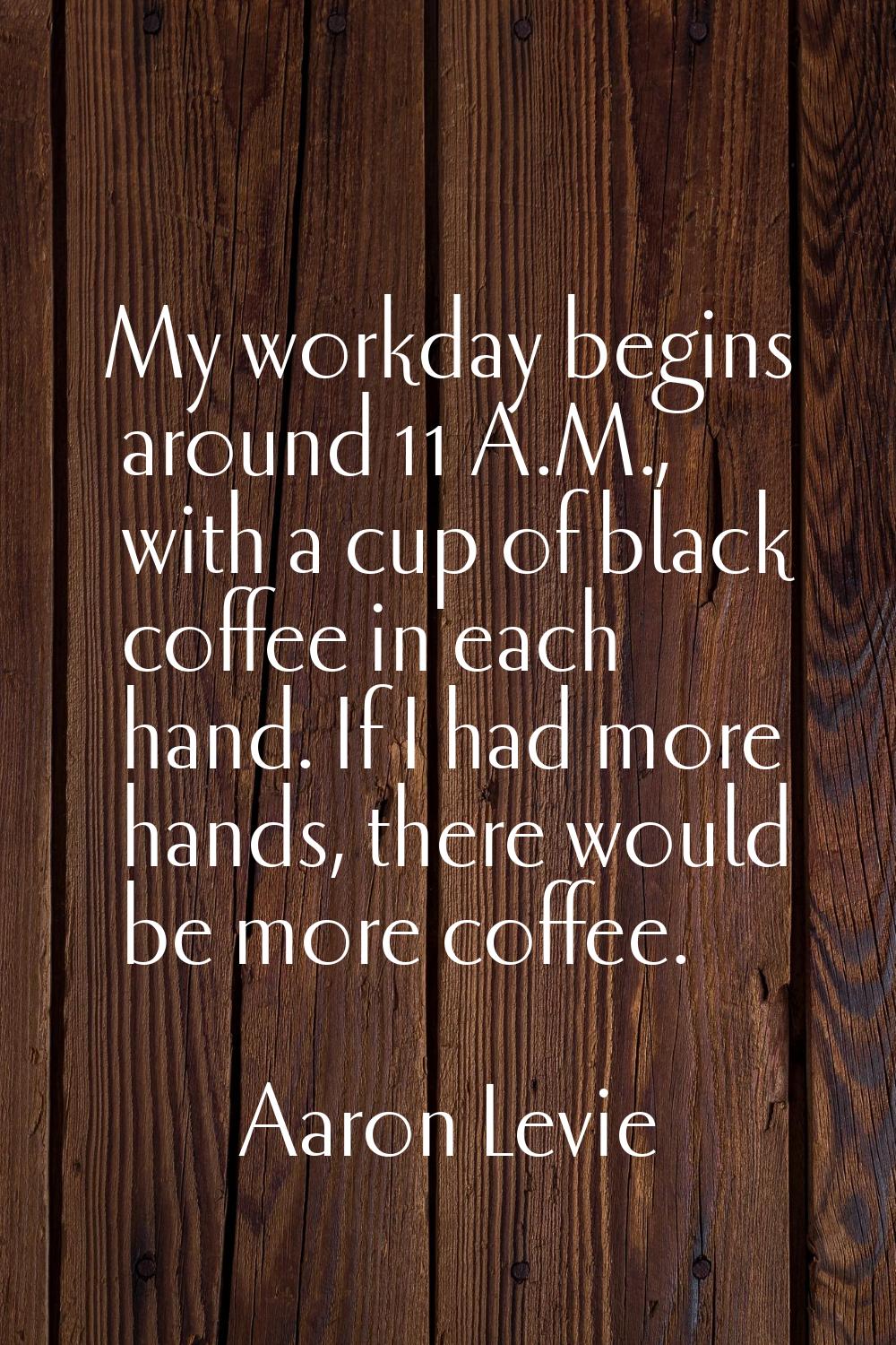 My workday begins around 11 A.M., with a cup of black coffee in each hand. If I had more hands, the