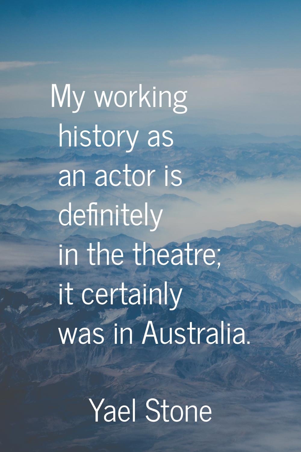 My working history as an actor is definitely in the theatre; it certainly was in Australia.