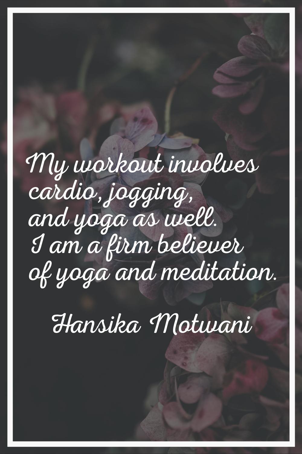 My workout involves cardio, jogging, and yoga as well. I am a firm believer of yoga and meditation.