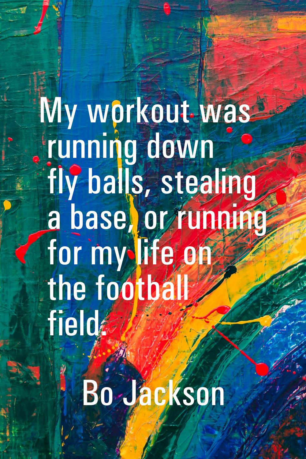 My workout was running down fly balls, stealing a base, or running for my life on the football fiel