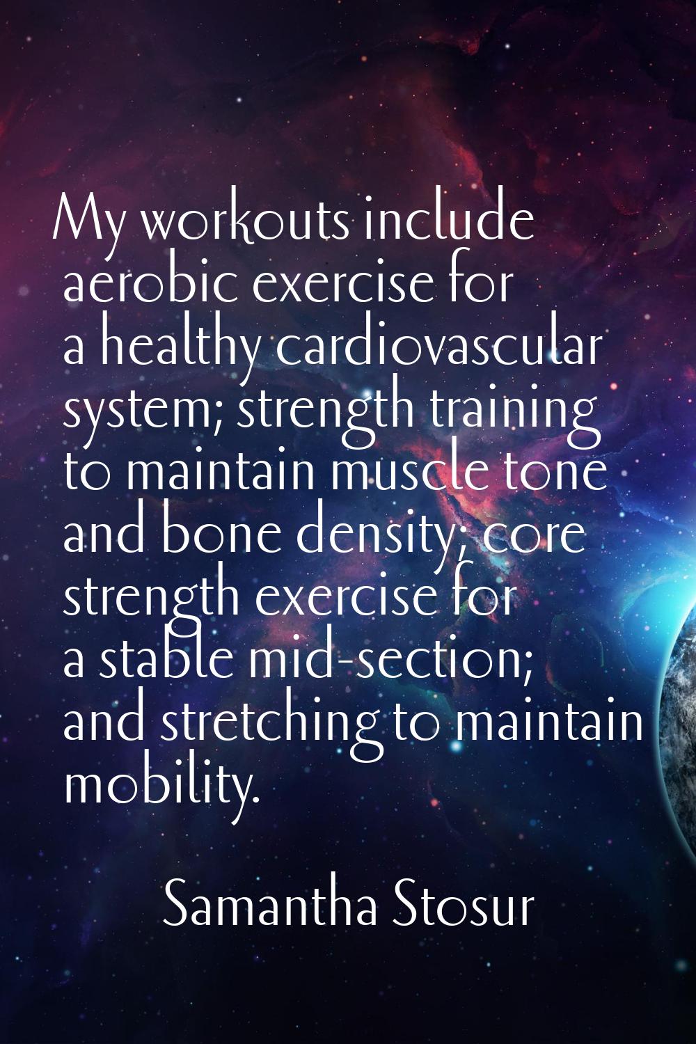My workouts include aerobic exercise for a healthy cardiovascular system; strength training to main