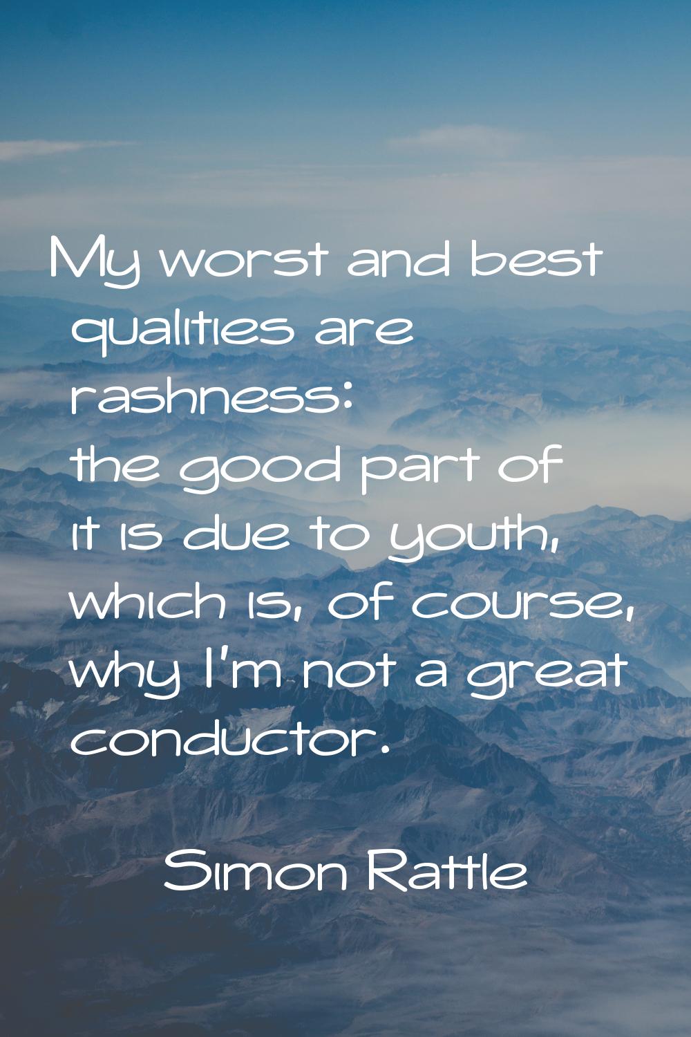 My worst and best qualities are rashness: the good part of it is due to youth, which is, of course,
