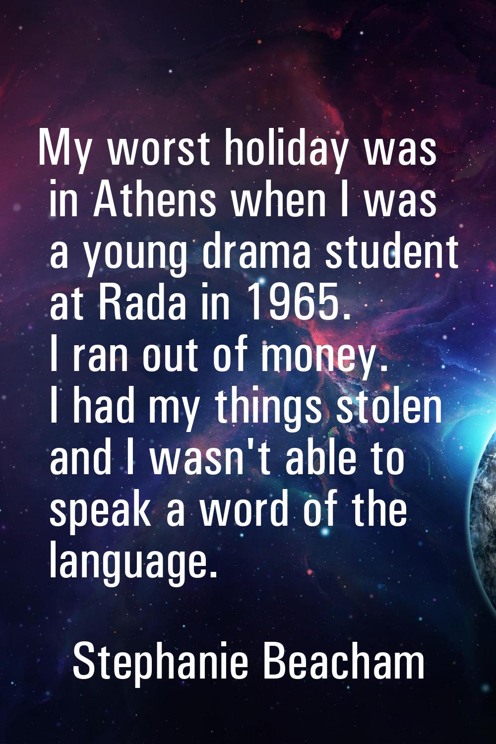 My worst holiday was in Athens when I was a young drama student at Rada in 1965. I ran out of money