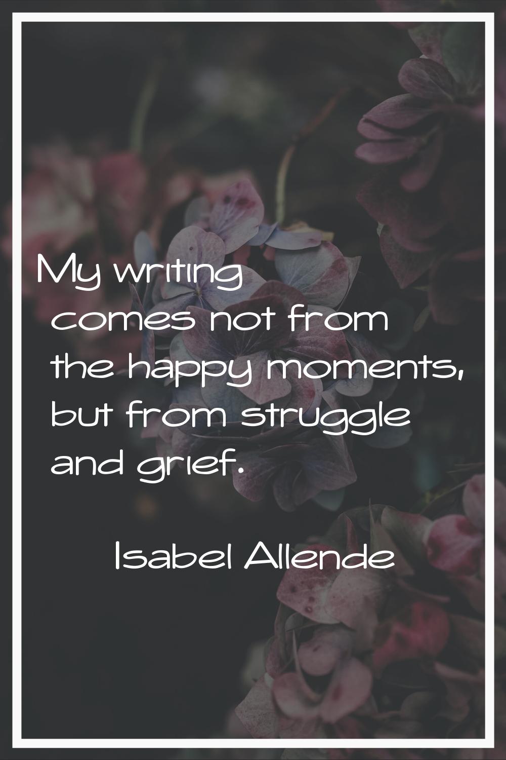 My writing comes not from the happy moments, but from struggle and grief.
