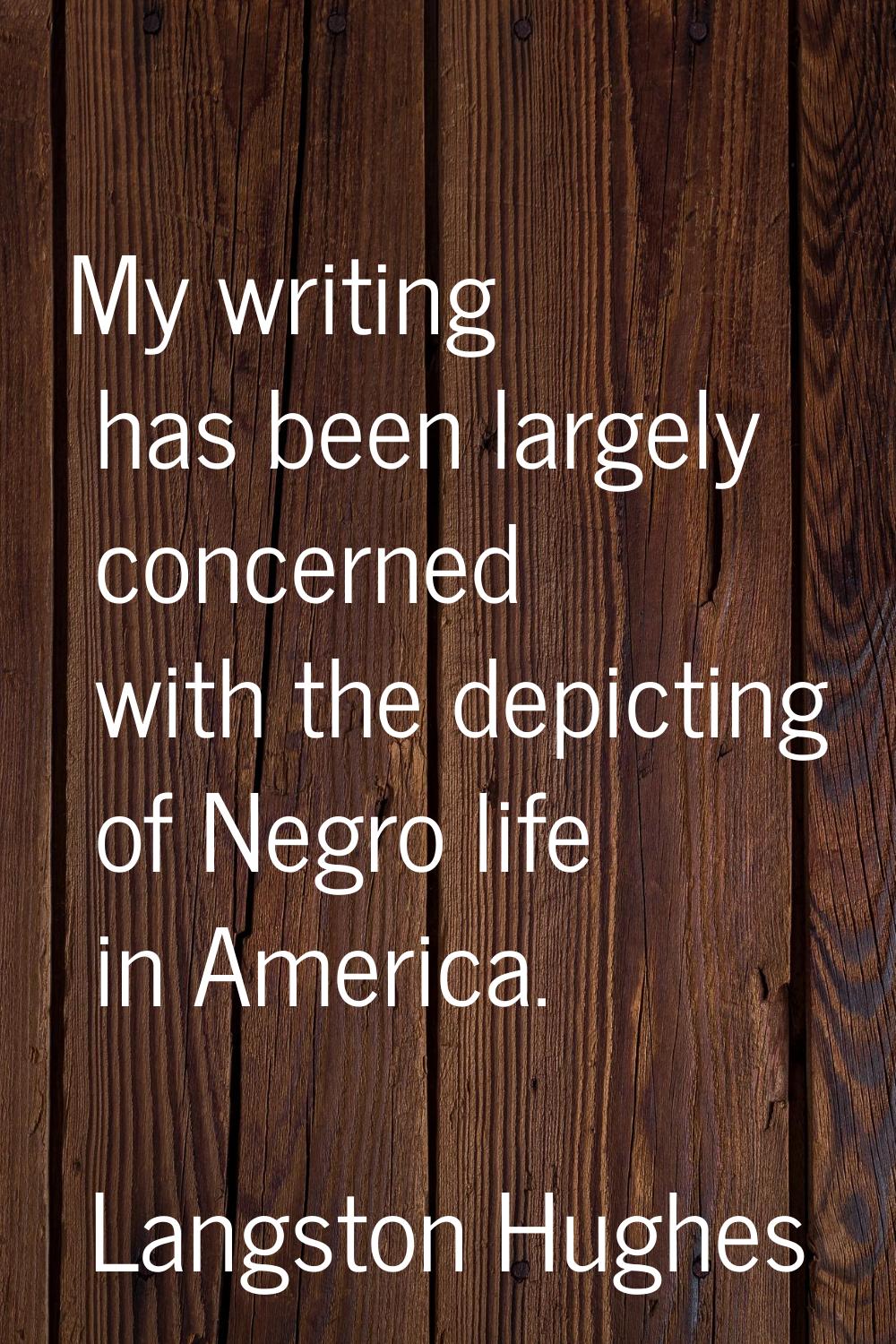 My writing has been largely concerned with the depicting of Negro life in America.