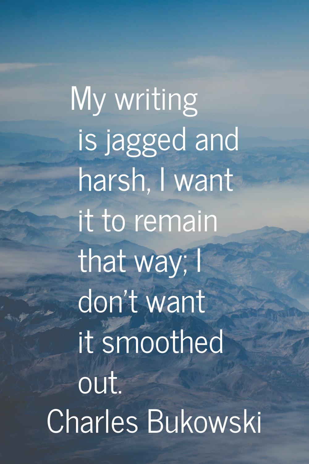 My writing is jagged and harsh, I want it to remain that way; I don't want it smoothed out.