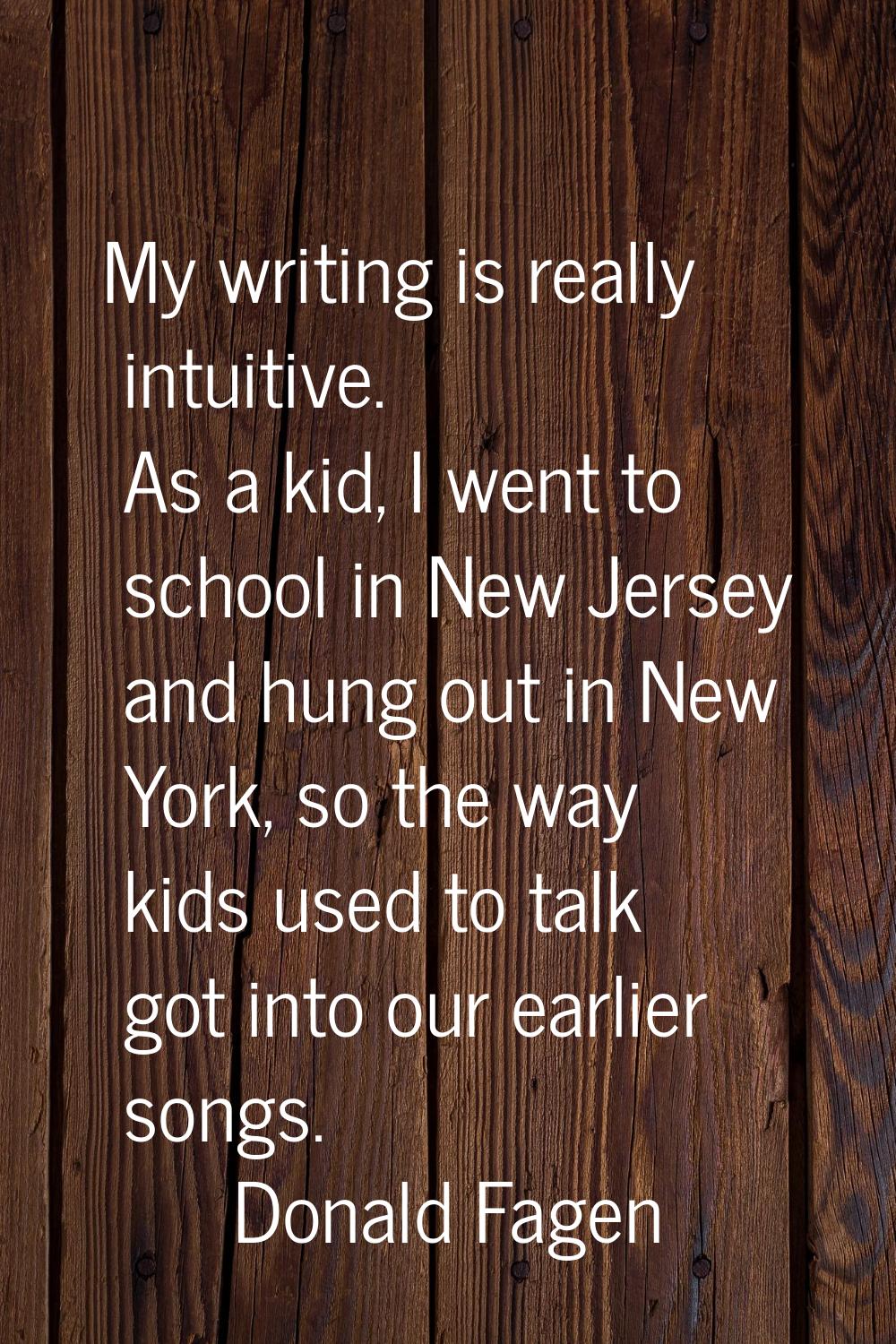 My writing is really intuitive. As a kid, I went to school in New Jersey and hung out in New York, 
