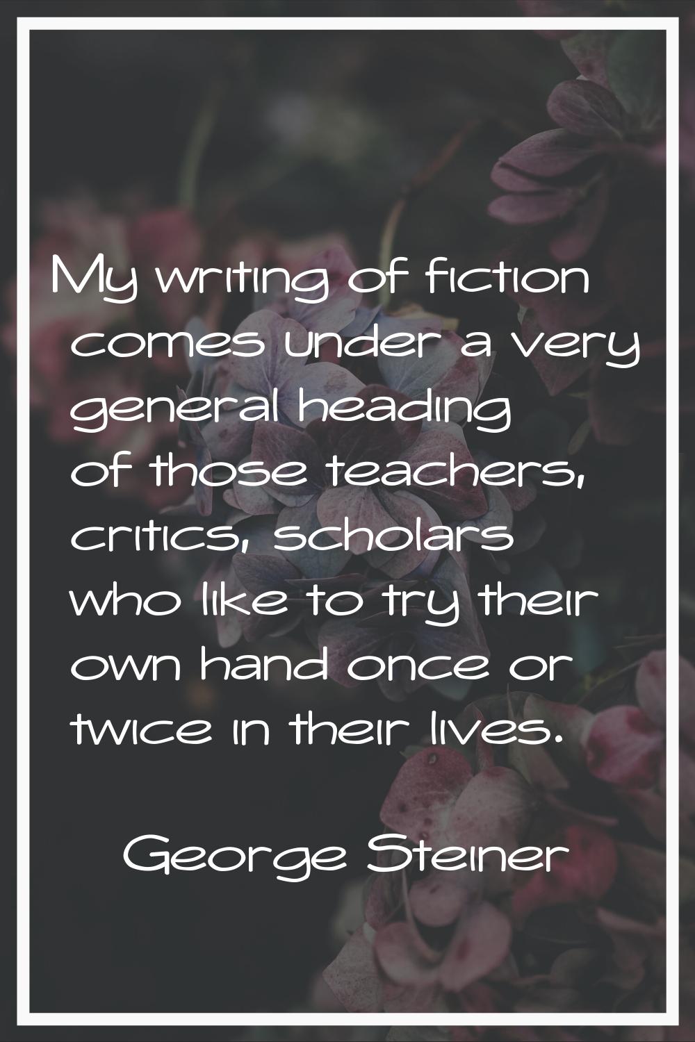 My writing of fiction comes under a very general heading of those teachers, critics, scholars who l