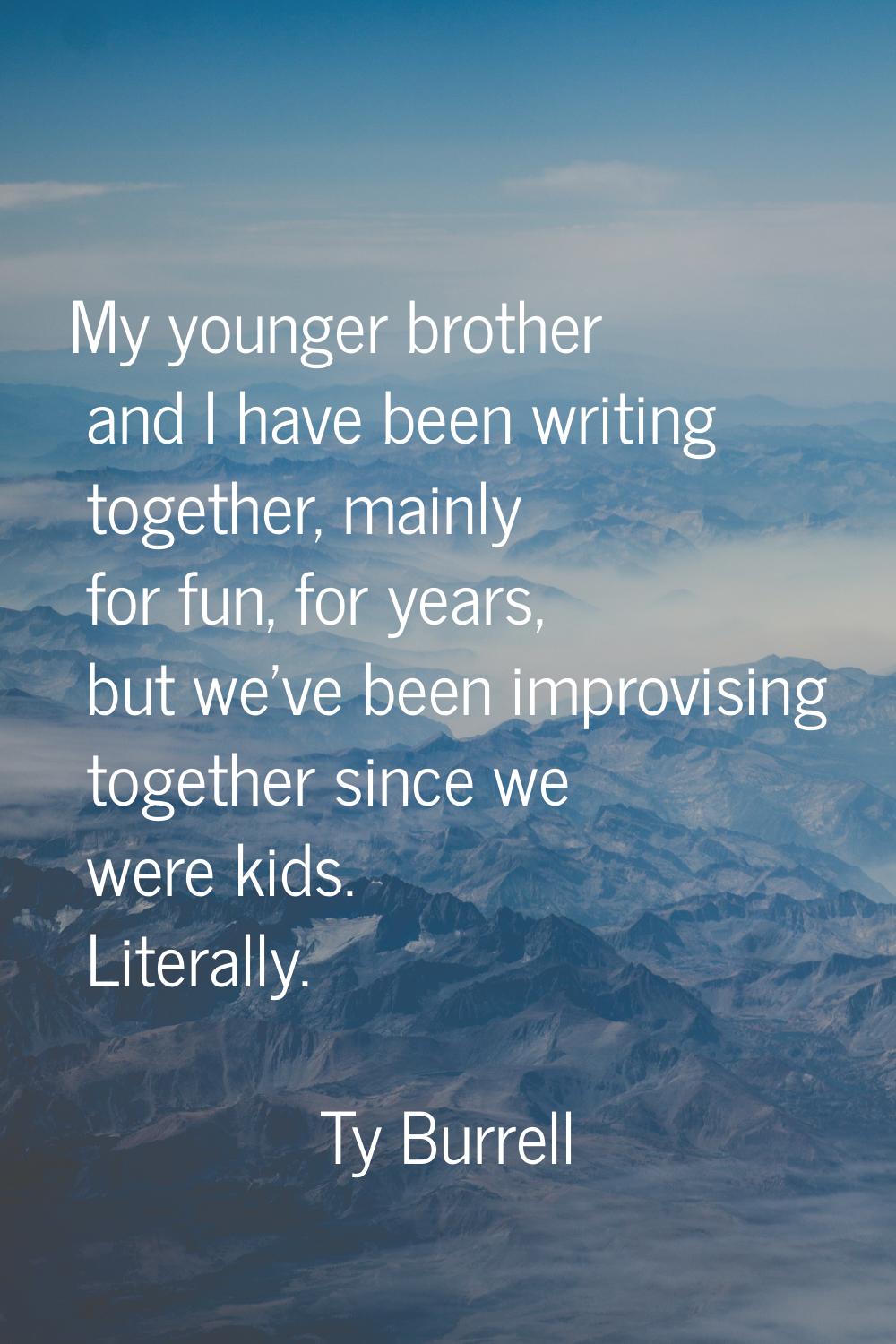 My younger brother and I have been writing together, mainly for fun, for years, but we've been impr