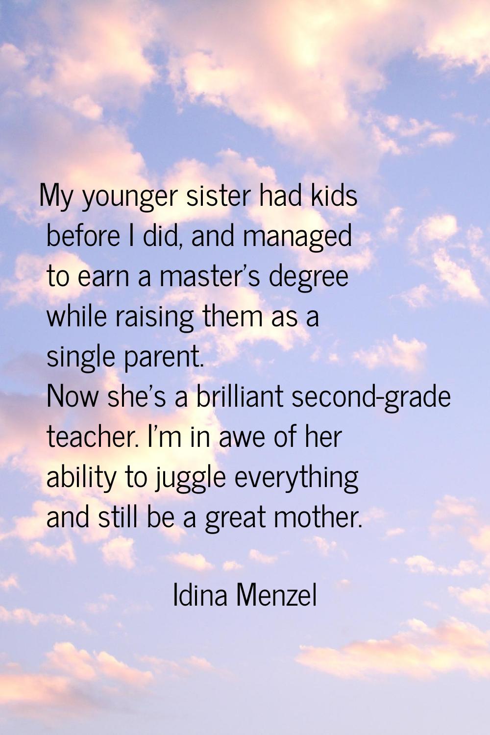 My younger sister had kids before I did, and managed to earn a master's degree while raising them a
