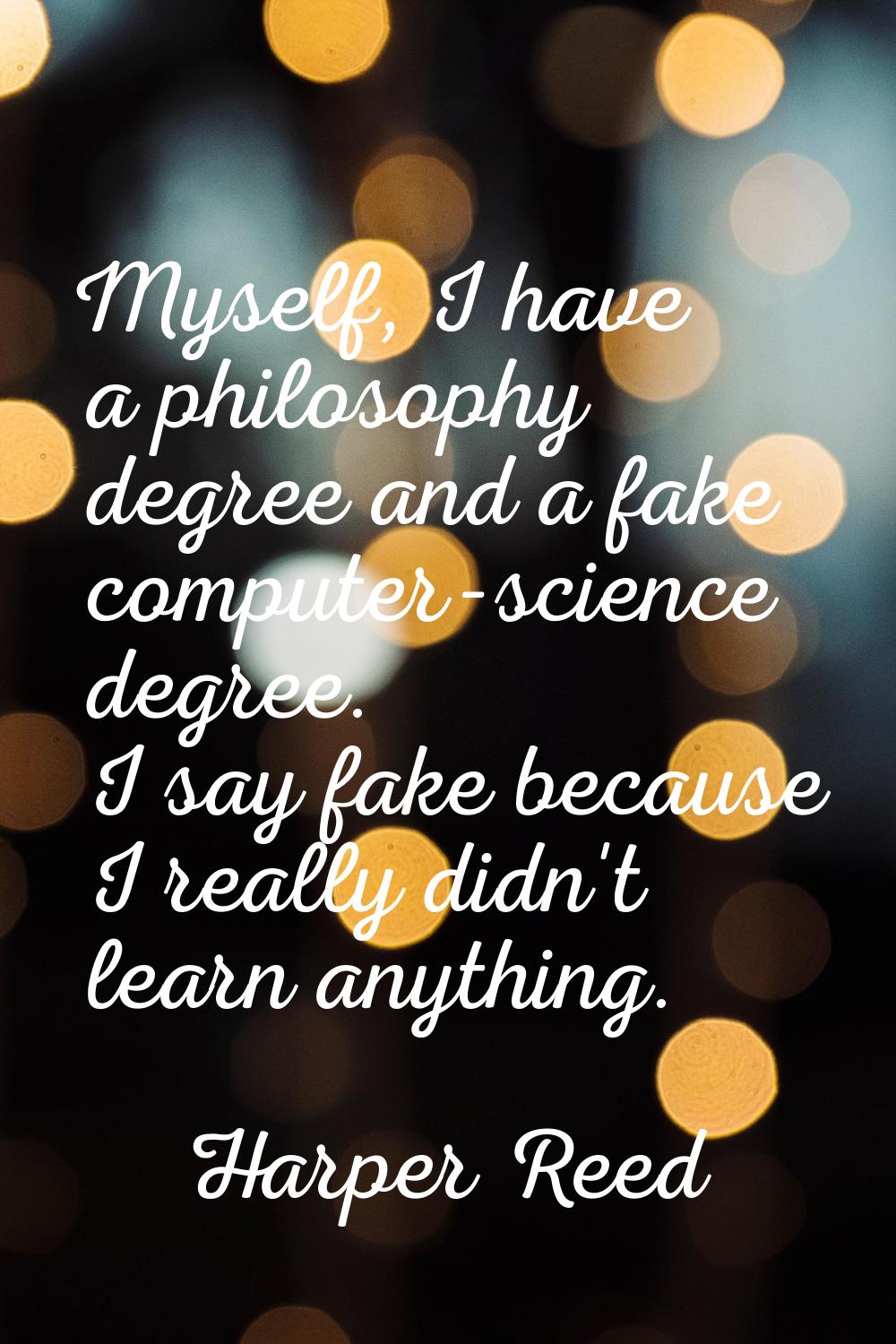 Myself, I have a philosophy degree and a fake computer-science degree. I say fake because I really 