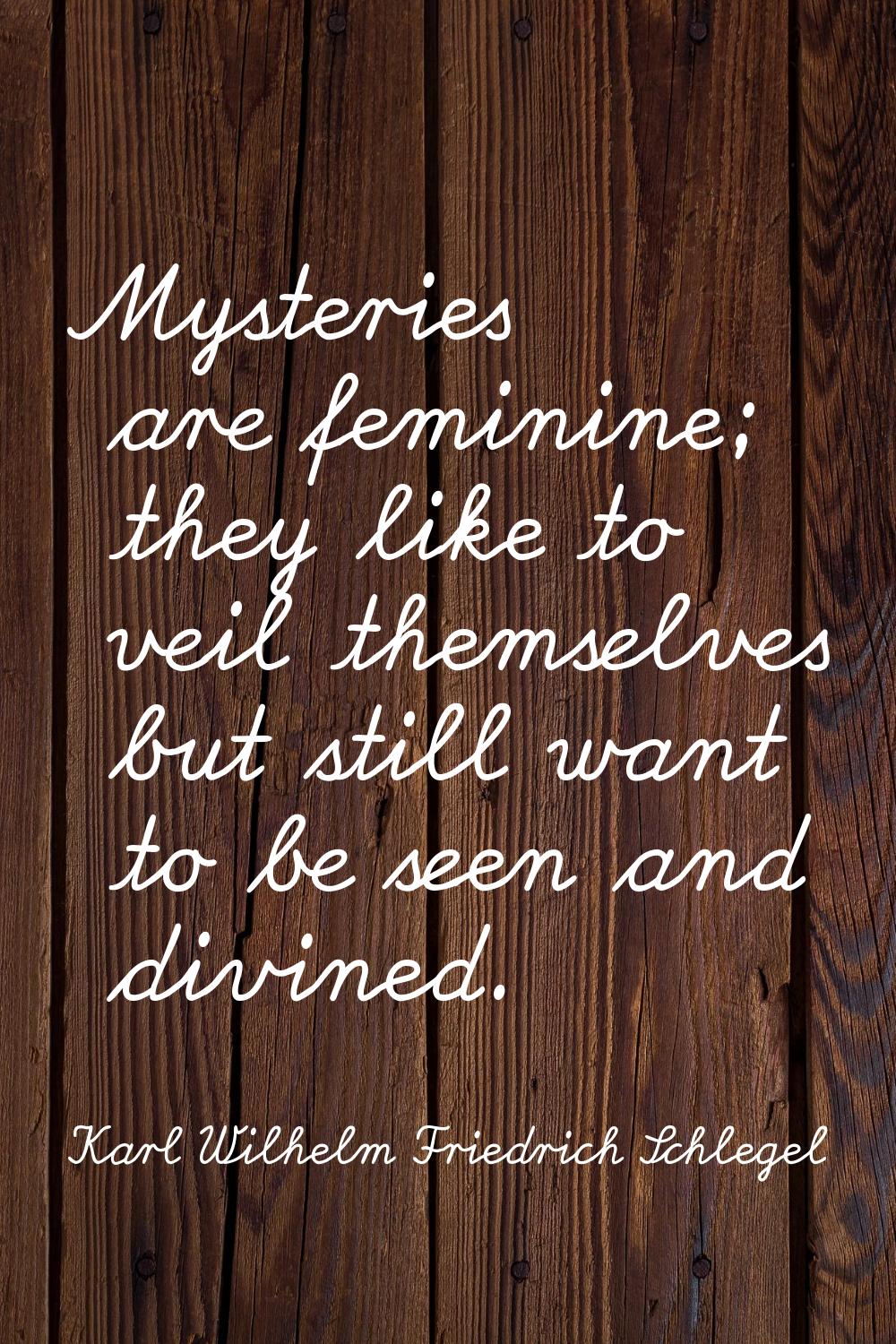Mysteries are feminine; they like to veil themselves but still want to be seen and divined.