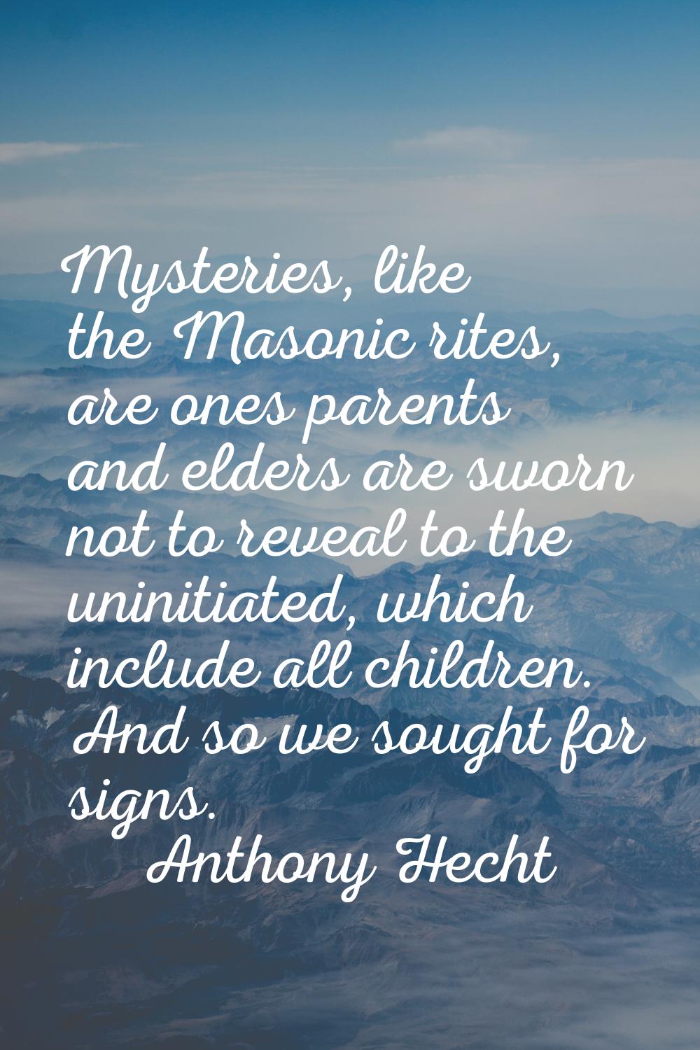Mysteries, like the Masonic rites, are ones parents and elders are sworn not to reveal to the unini