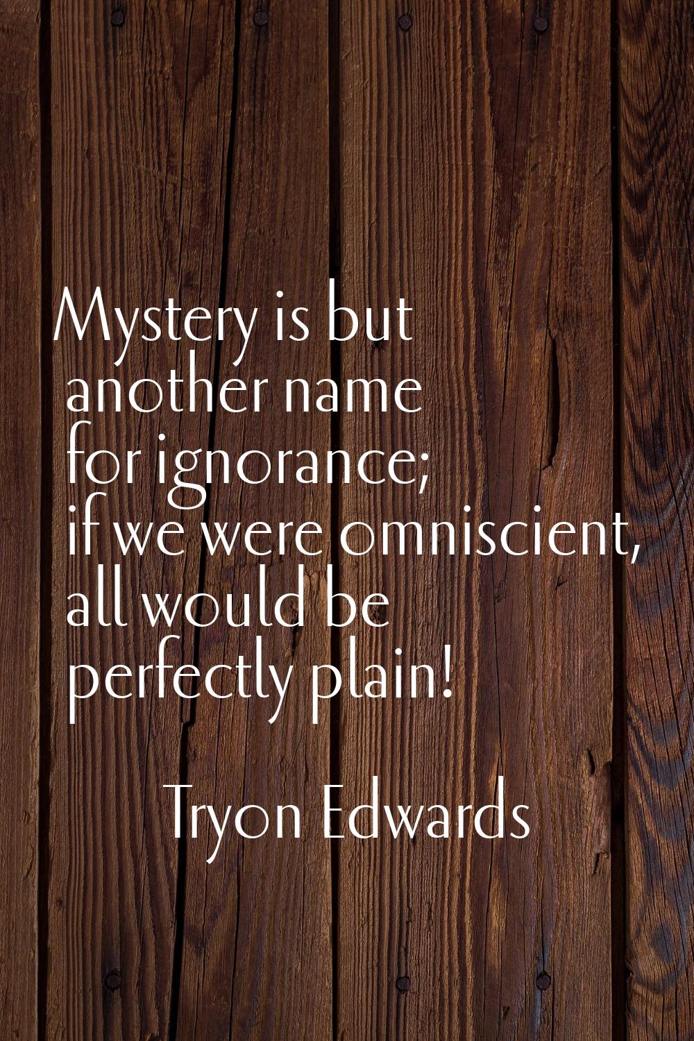 Mystery is but another name for ignorance; if we were omniscient, all would be perfectly plain!
