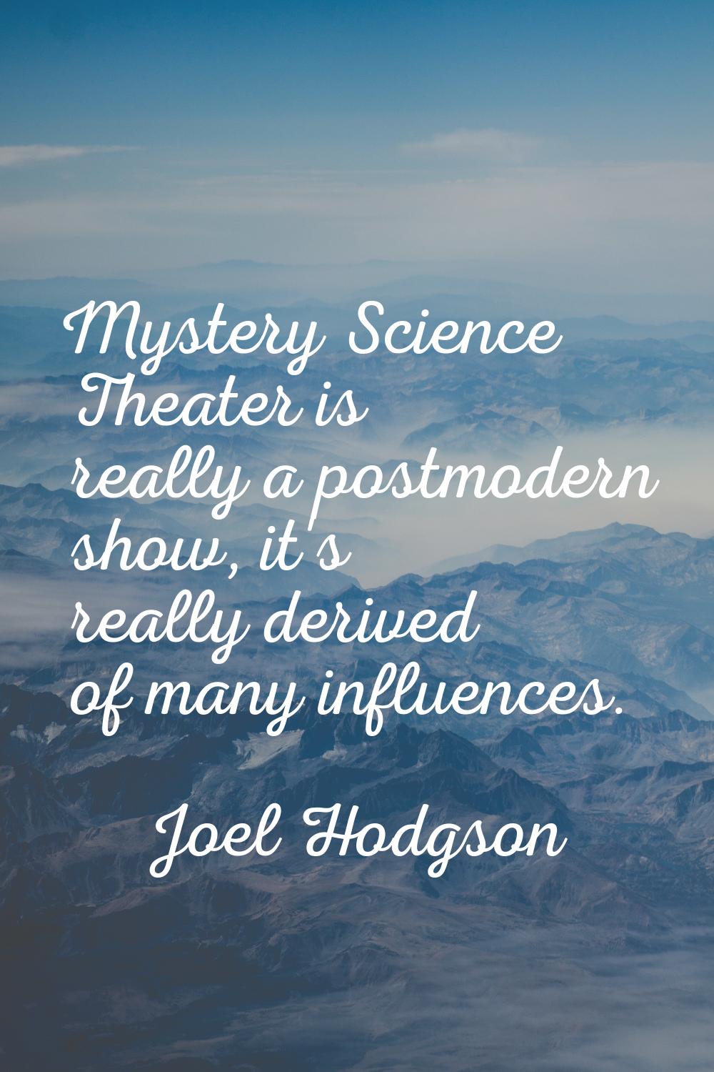 Mystery Science Theater is really a postmodern show, it's really derived of many influences.