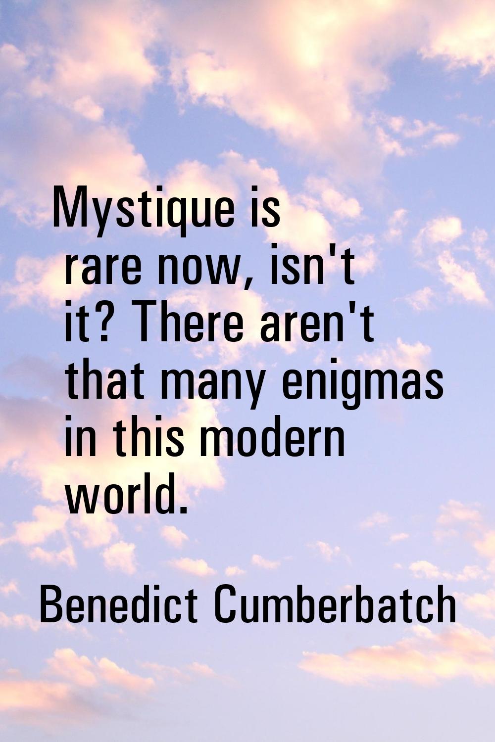 Mystique is rare now, isn't it? There aren't that many enigmas in this modern world.