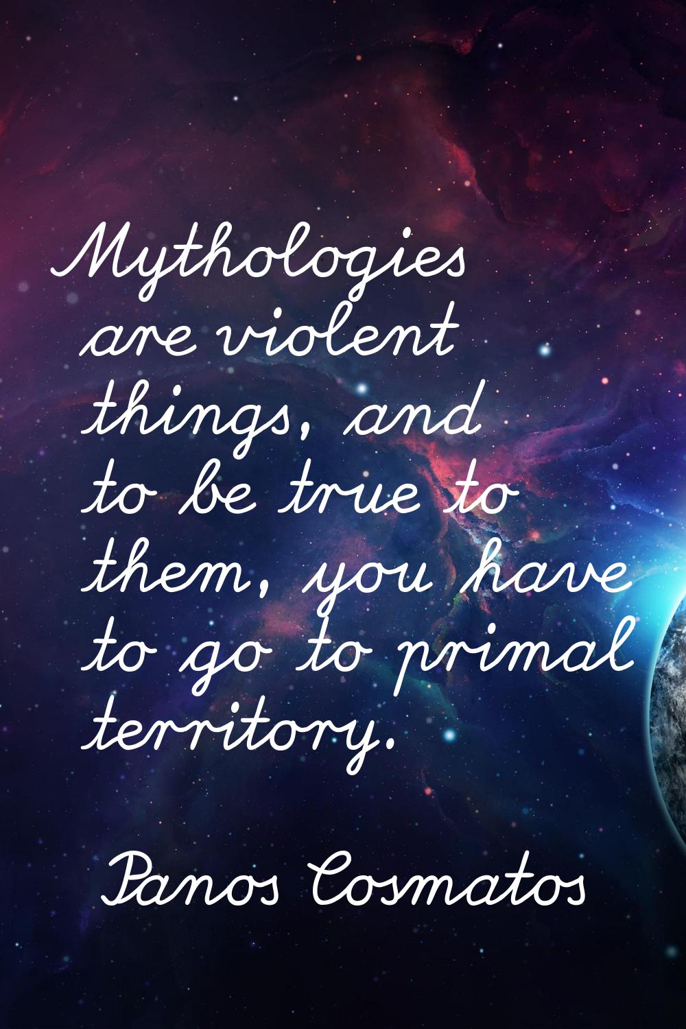 Mythologies are violent things, and to be true to them, you have to go to primal territory.