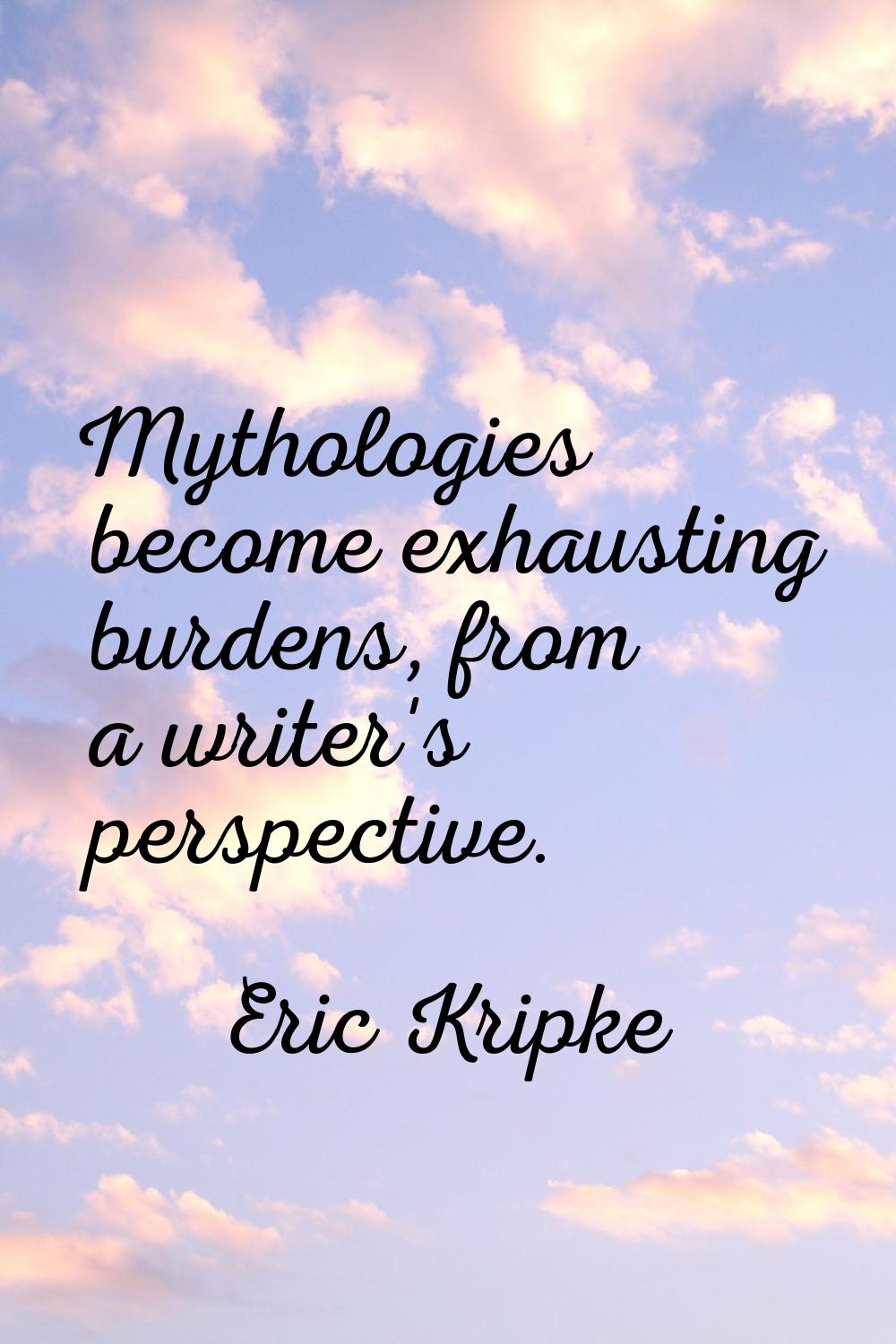 Mythologies become exhausting burdens, from a writer's perspective.