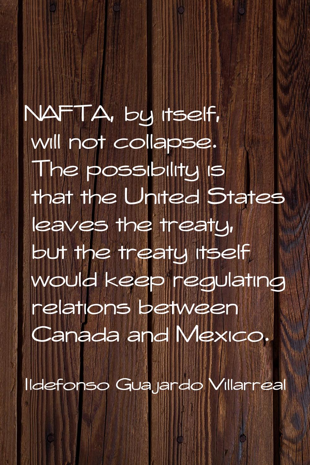 NAFTA, by itself, will not collapse. The possibility is that the United States leaves the treaty, b