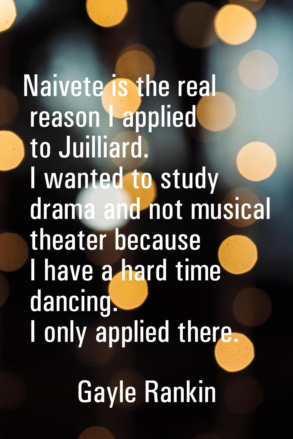 Naivete is the real reason I applied to Juilliard. I wanted to study drama and not musical theater 
