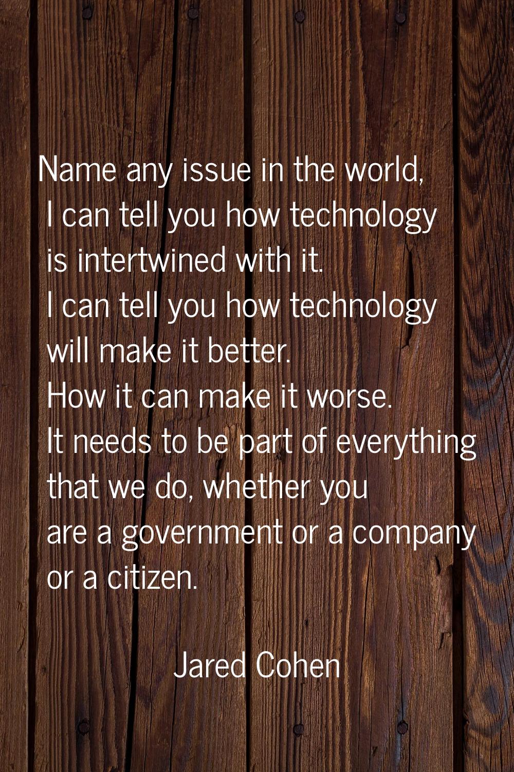 Name any issue in the world, I can tell you how technology is intertwined with it. I can tell you h
