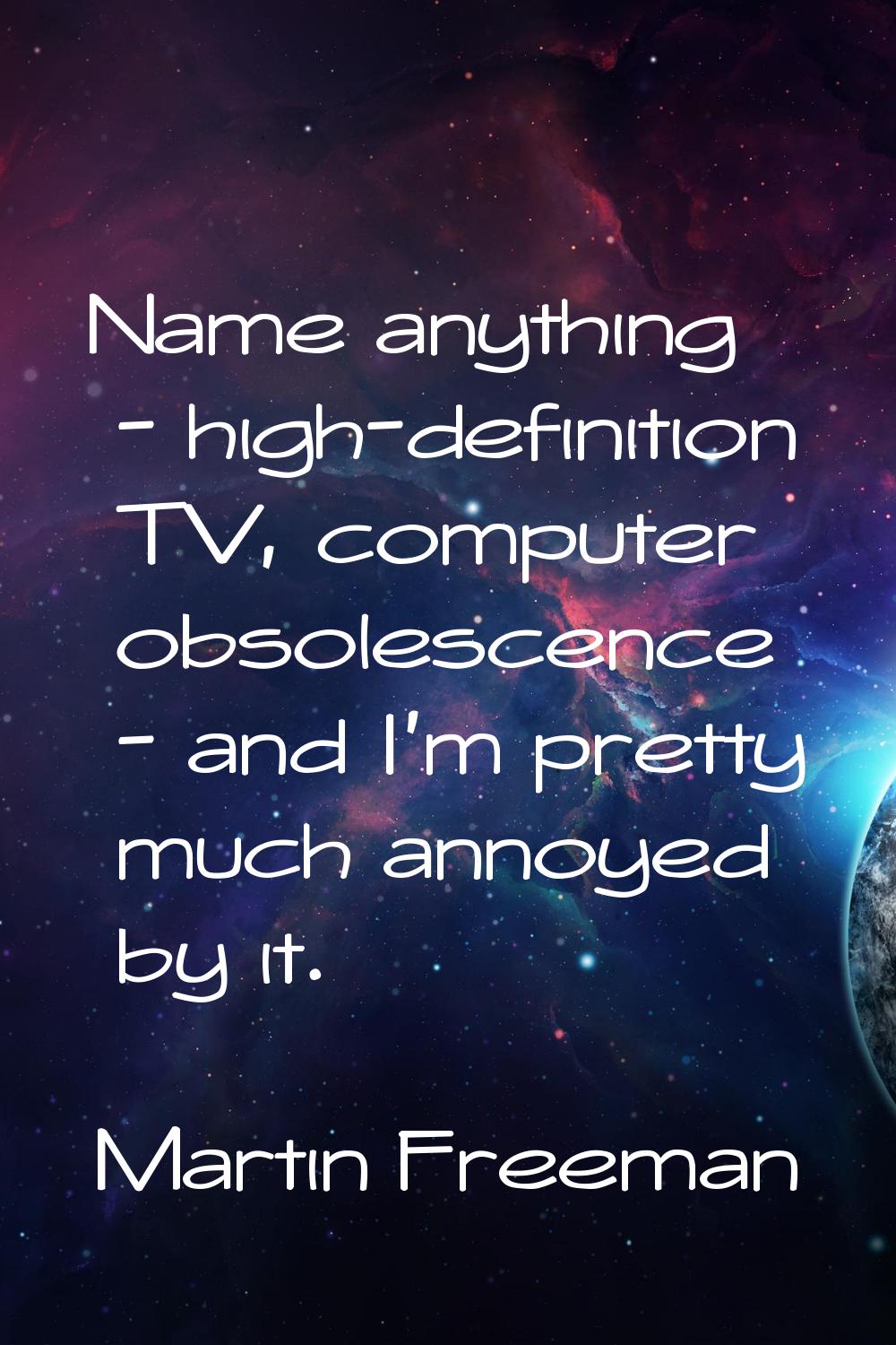 Name anything - high-definition TV, computer obsolescence - and I'm pretty much annoyed by it.