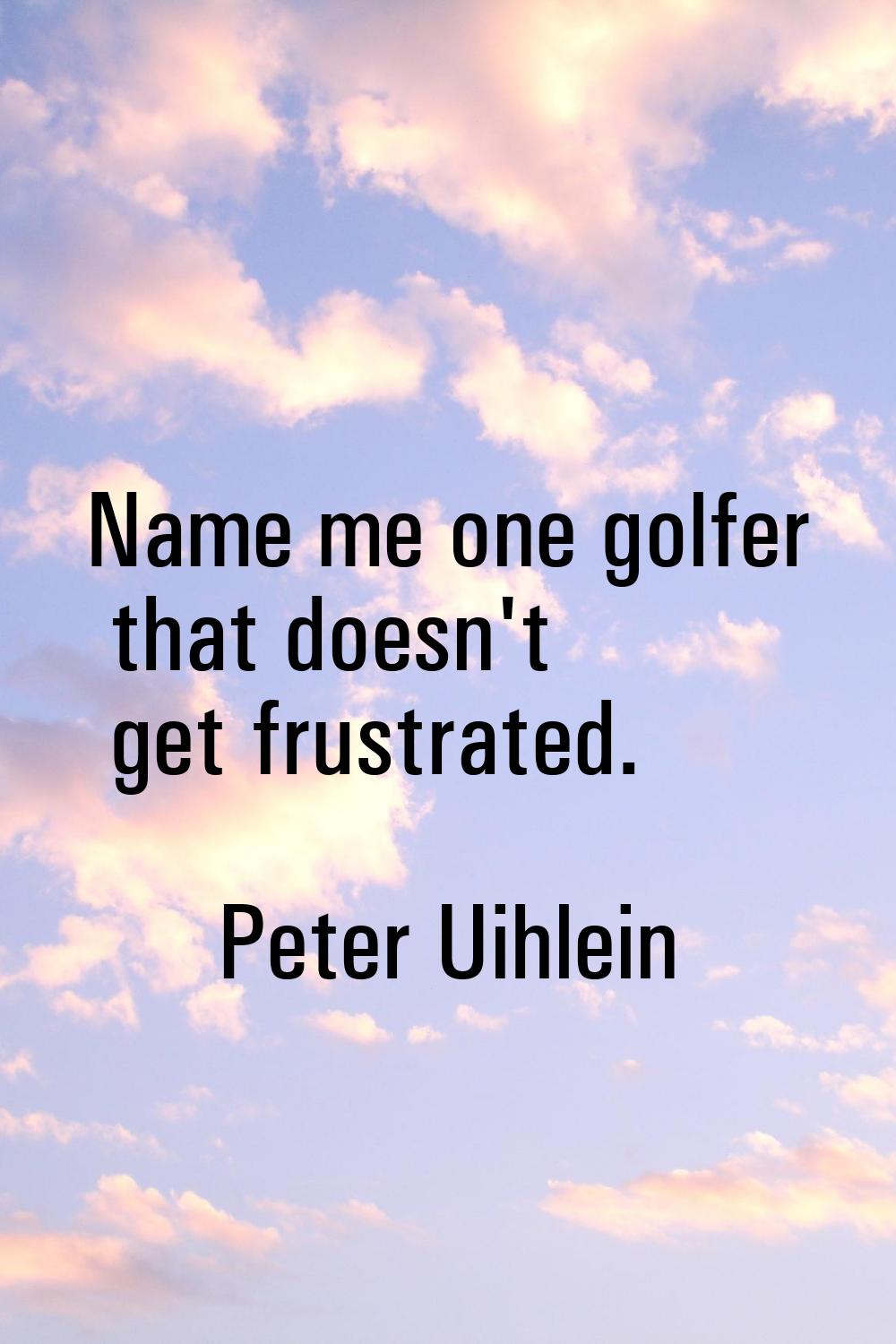 Name me one golfer that doesn't get frustrated.
