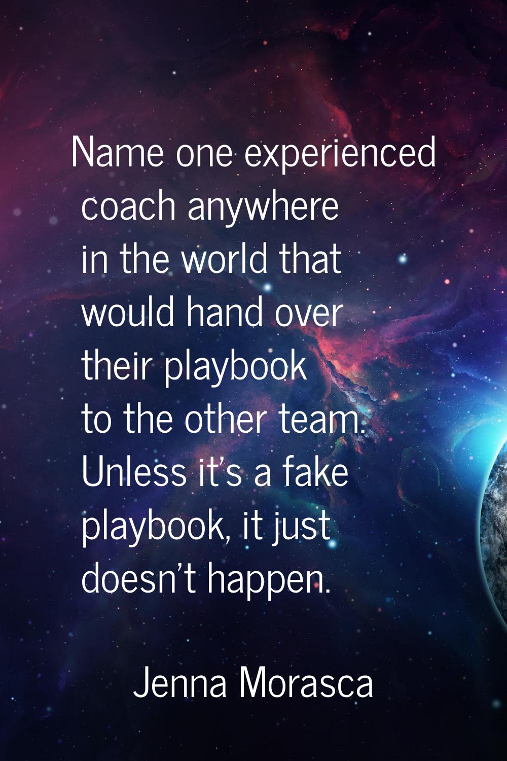 Name one experienced coach anywhere in the world that would hand over their playbook to the other t