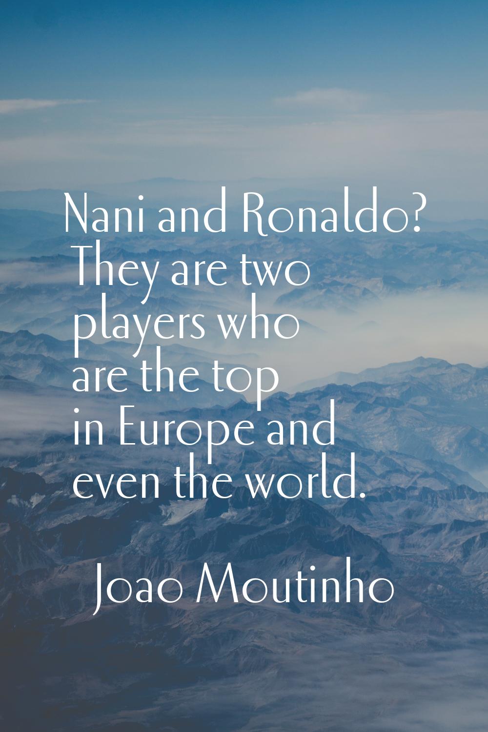 Nani and Ronaldo? They are two players who are the top in Europe and even the world.