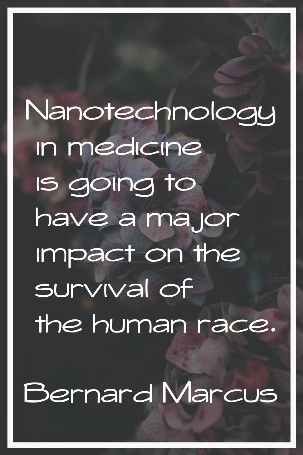 Nanotechnology in medicine is going to have a major impact on the survival of the human race.