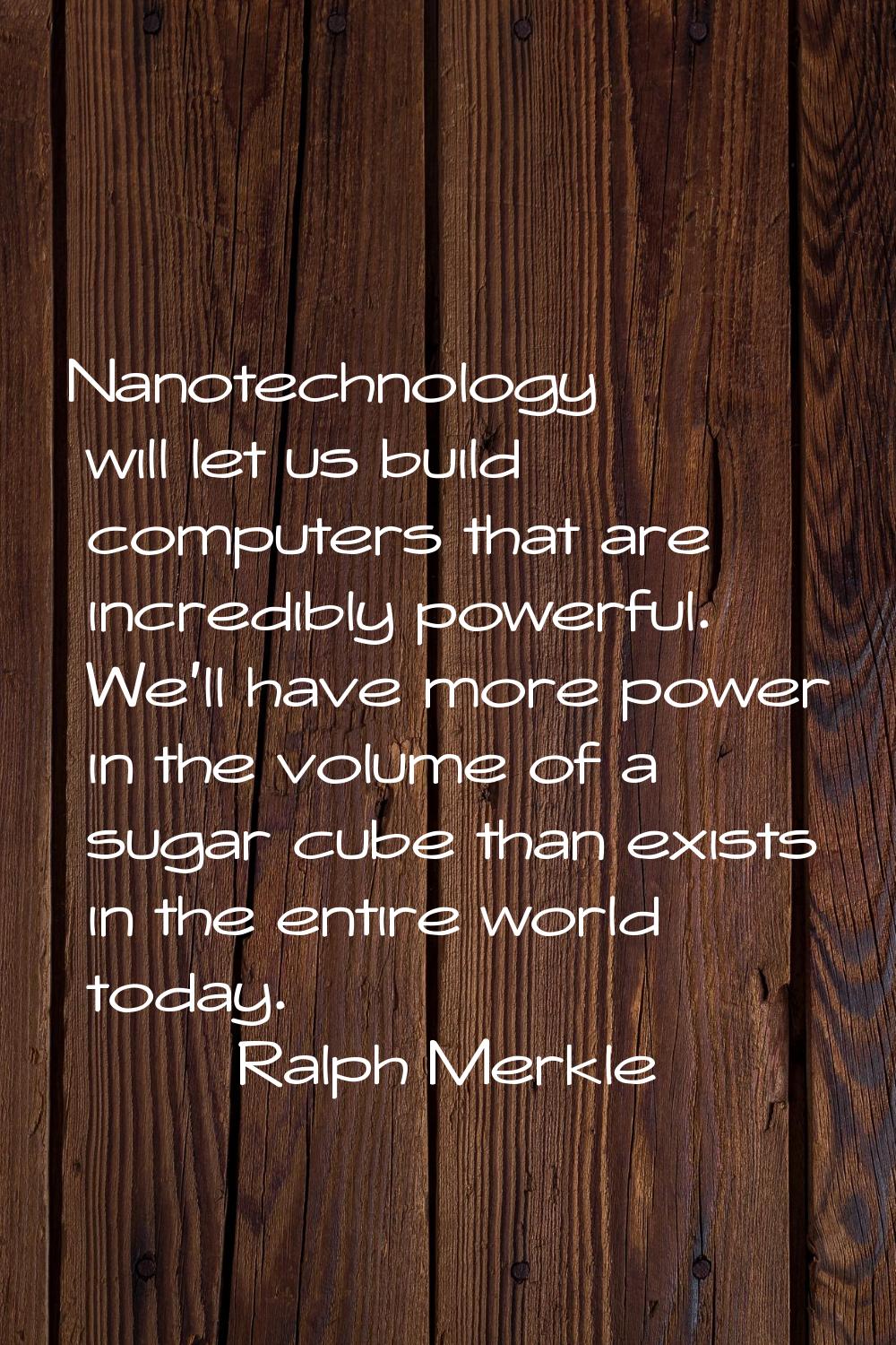 Nanotechnology will let us build computers that are incredibly powerful. We'll have more power in t