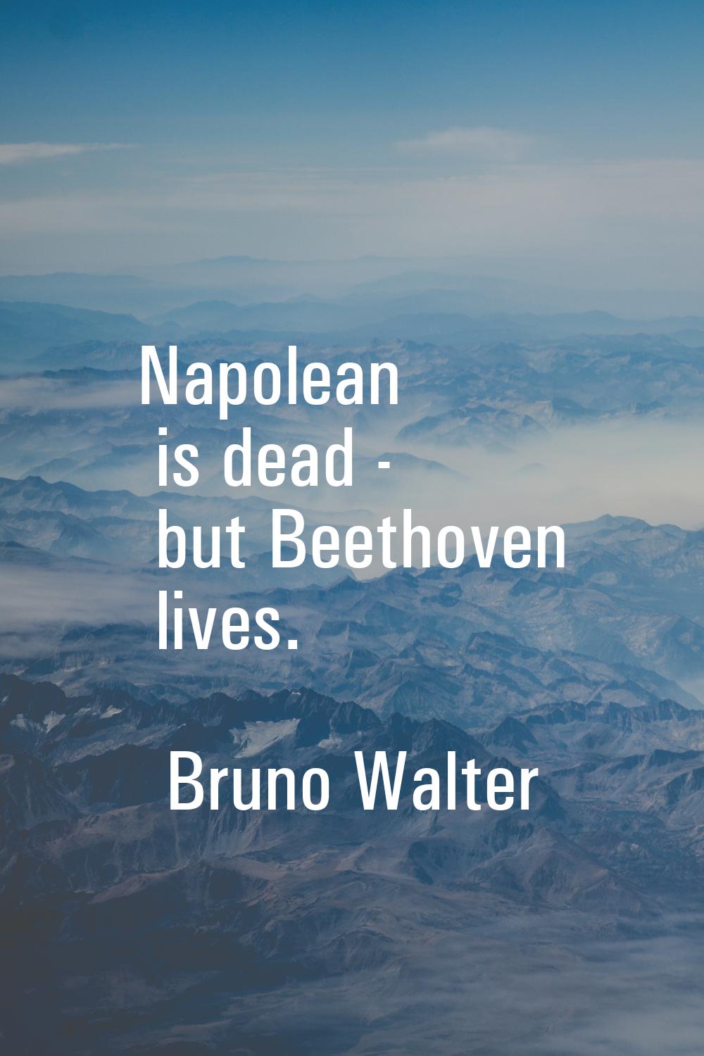 Napolean is dead - but Beethoven lives.