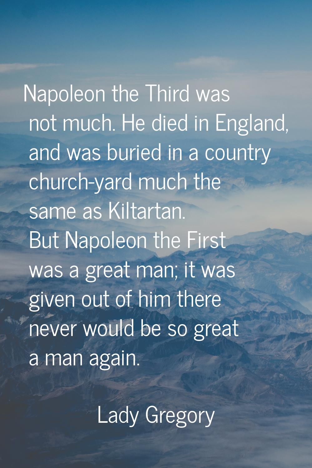 Napoleon the Third was not much. He died in England, and was buried in a country church-yard much t