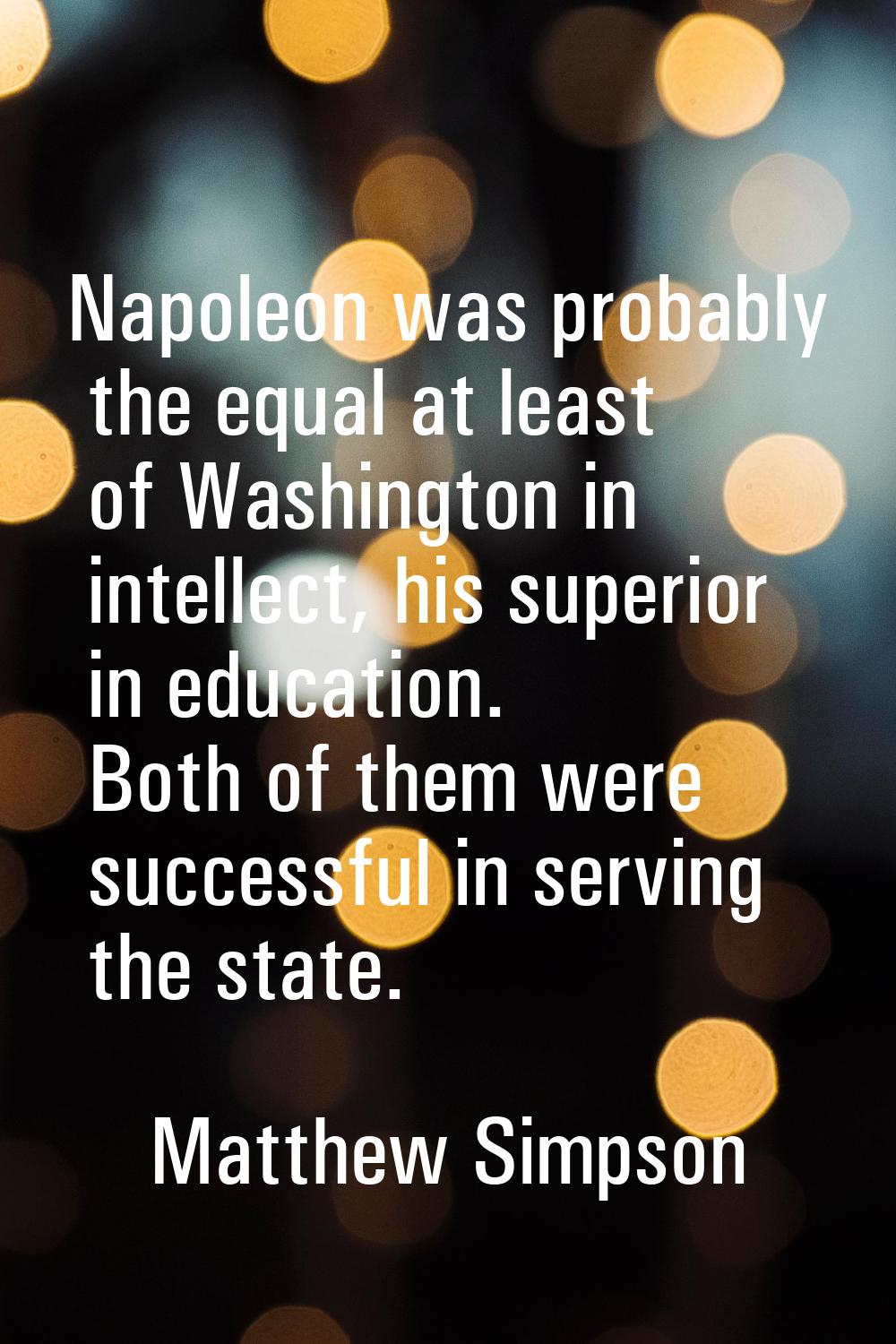 Napoleon was probably the equal at least of Washington in intellect, his superior in education. Bot