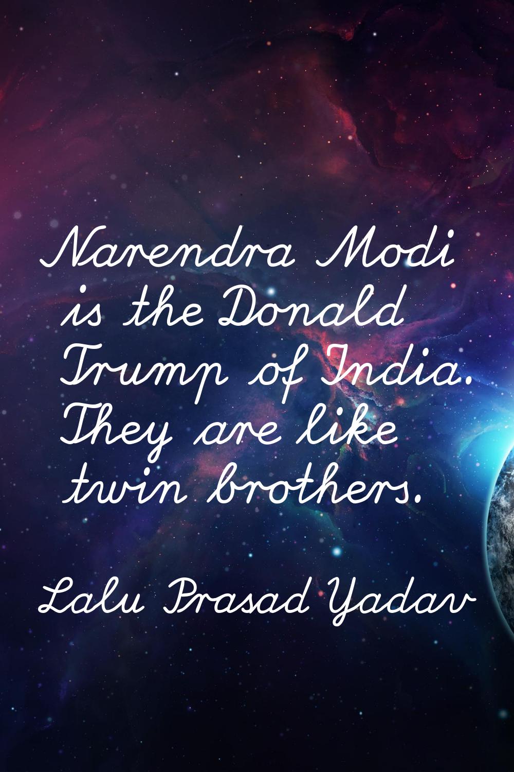 Narendra Modi is the Donald Trump of India. They are like twin brothers.