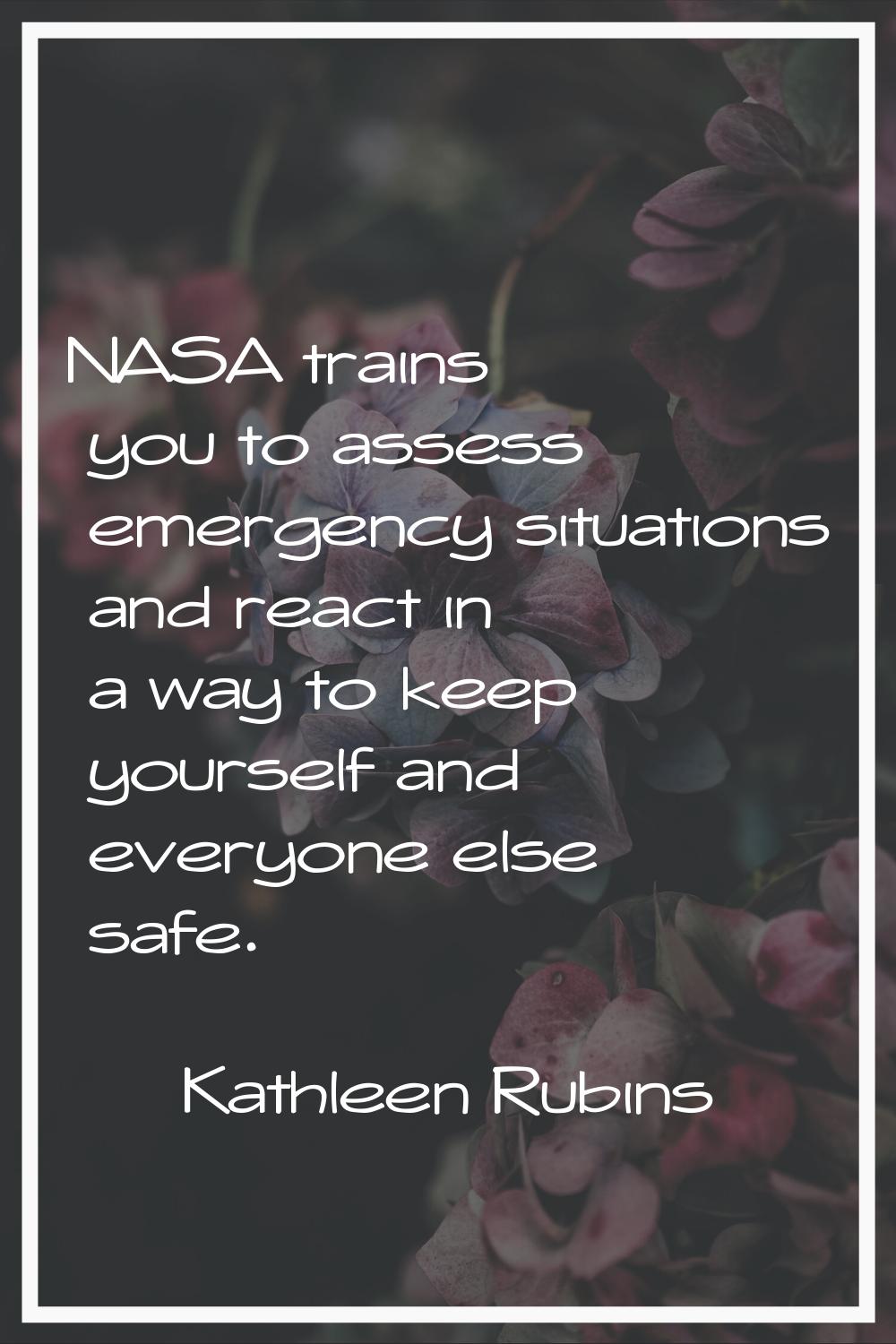 NASA trains you to assess emergency situations and react in a way to keep yourself and everyone els