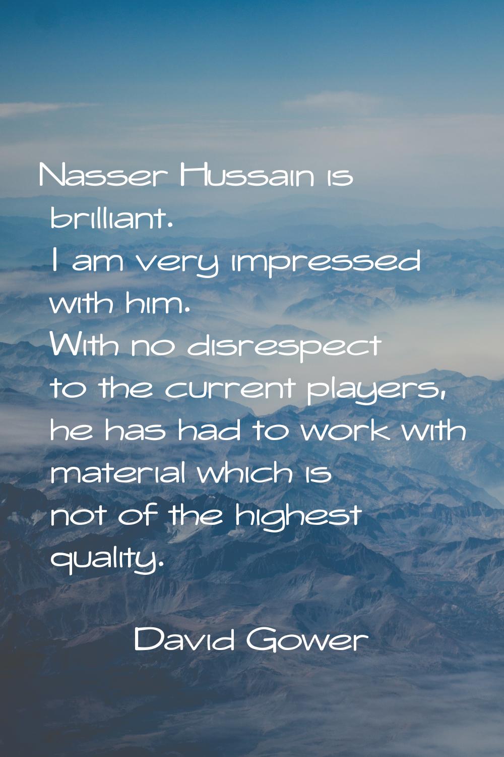 Nasser Hussain is brilliant. I am very impressed with him. With no disrespect to the current player