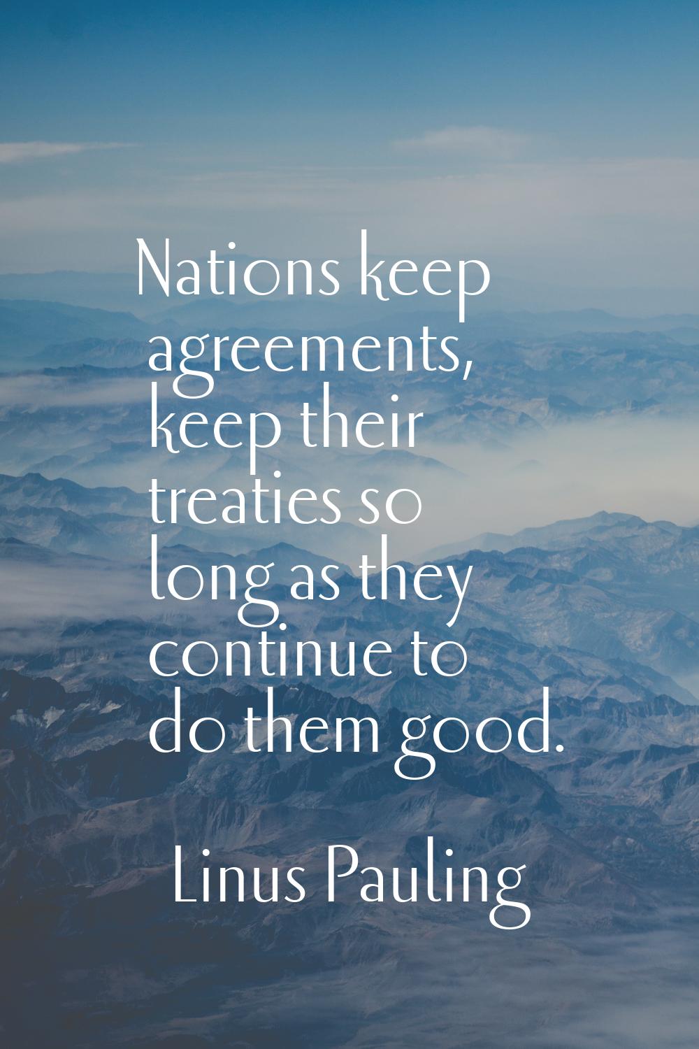 Nations keep agreements, keep their treaties so long as they continue to do them good.