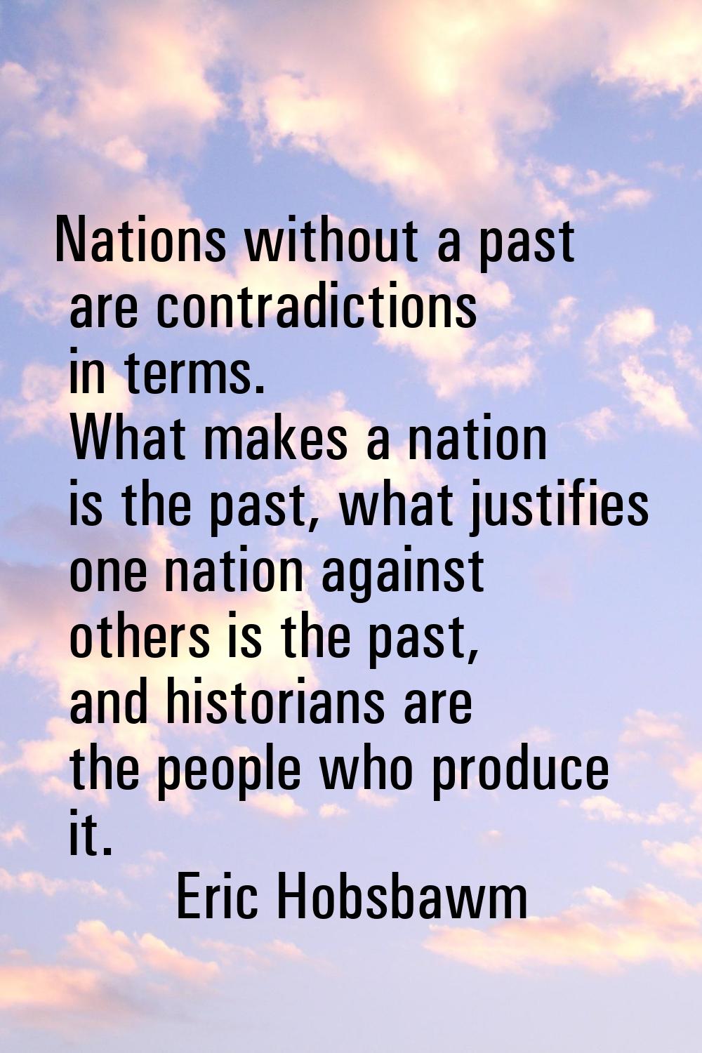 Nations without a past are contradictions in terms. What makes a nation is the past, what justifies