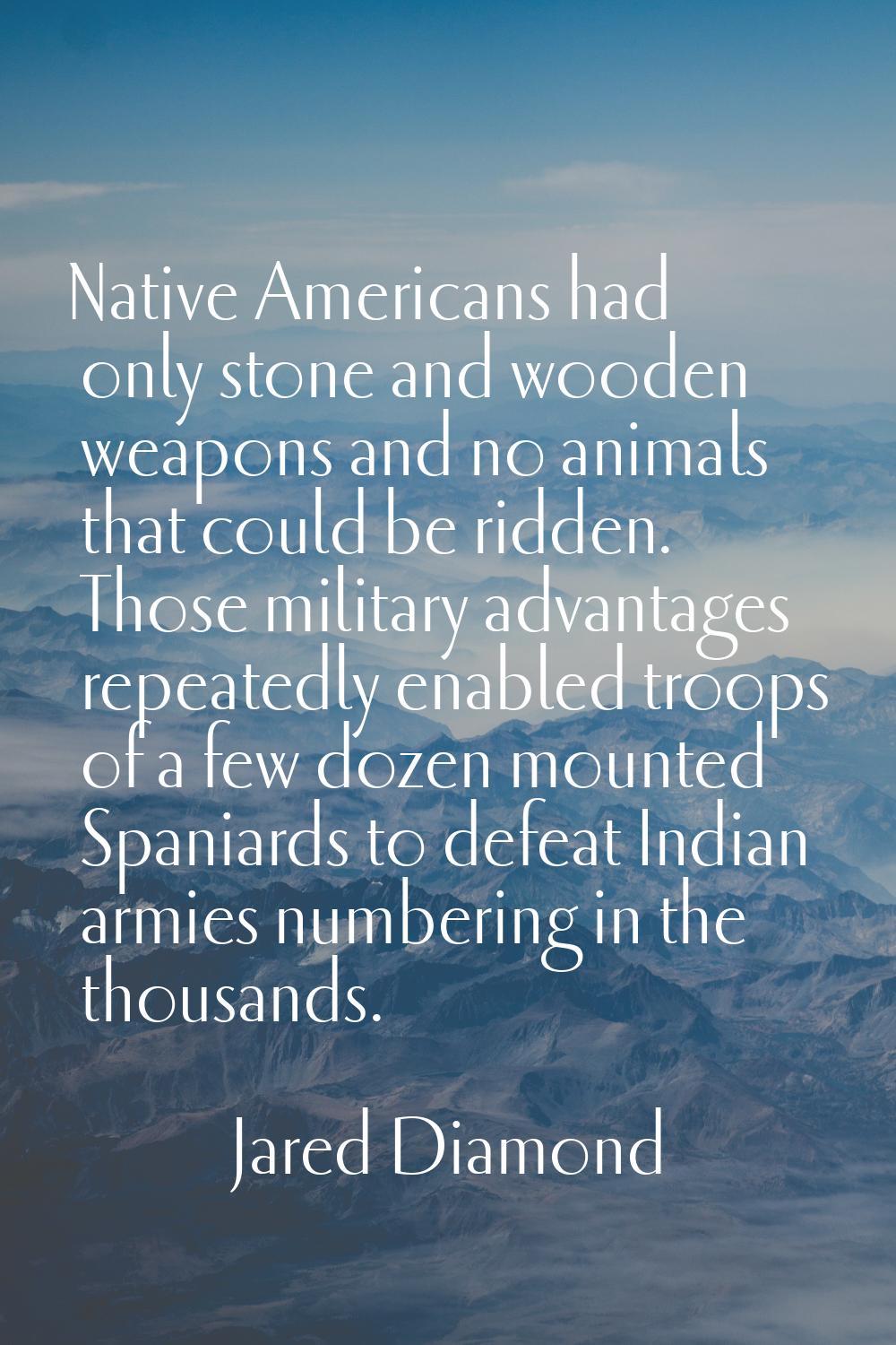Native Americans had only stone and wooden weapons and no animals that could be ridden. Those milit