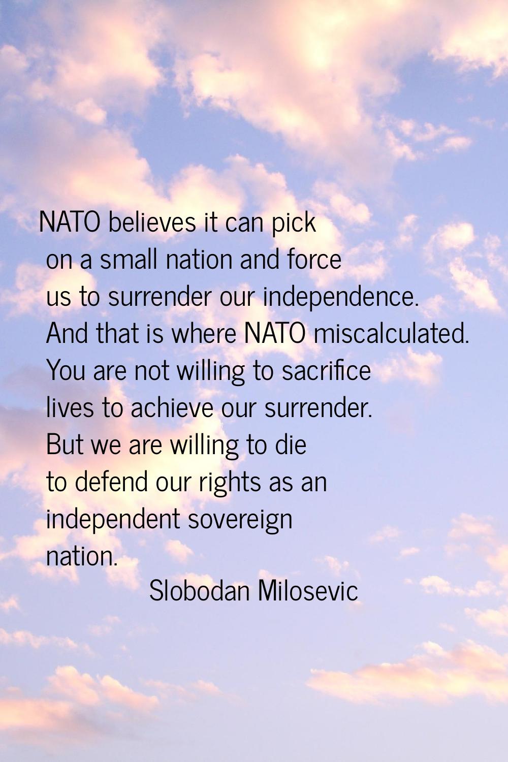 NATO believes it can pick on a small nation and force us to surrender our independence. And that is